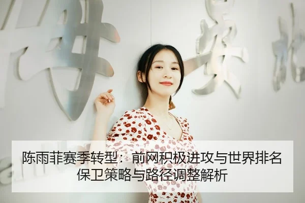 陈雨菲赛季转型：前网积极进攻与世界排名保卫策略与路径调整解析