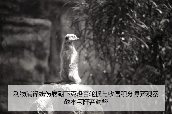 利物浦锋线伤病潮下克洛普轮换与收官积分博弈观察战术与阵容调整