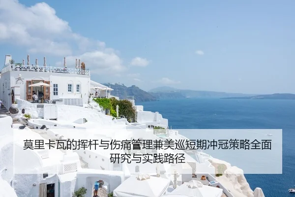 莫里卡瓦的挥杆与伤痛管理兼美巡短期冲冠策略全面研究与实践路径