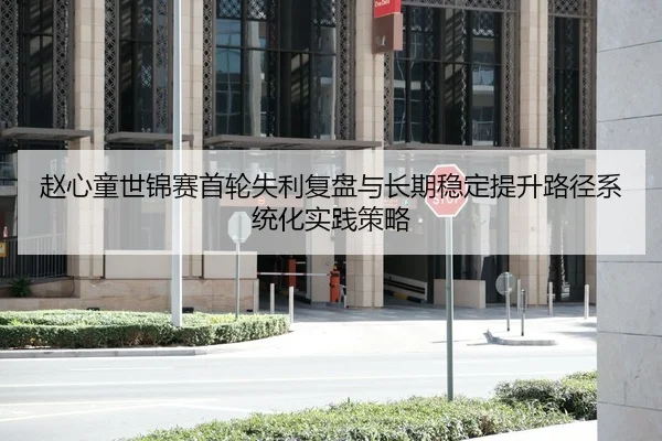 赵心童世锦赛首轮失利复盘与长期稳定提升路径系统化实践策略